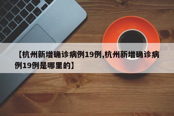 【杭州新增确诊病例19例,杭州新增确诊病例19例是哪里的】