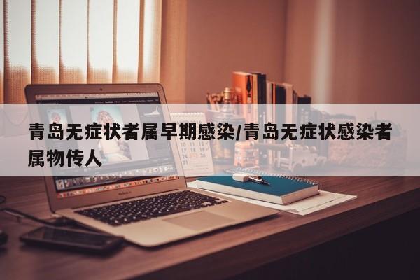 青岛无症状者属早期感染/青岛无症状感染者属物传人