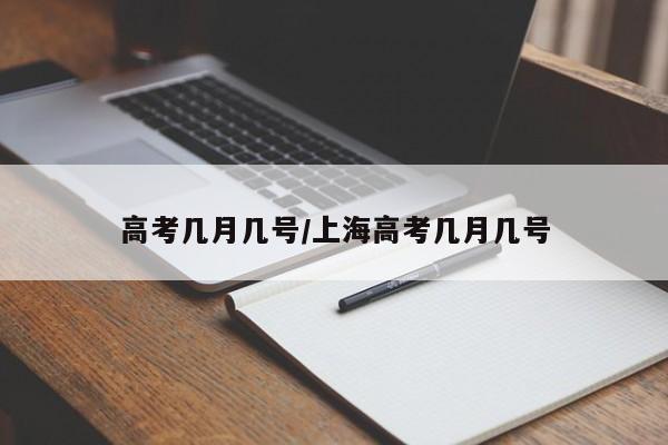 高考几月几号/上海高考几月几号