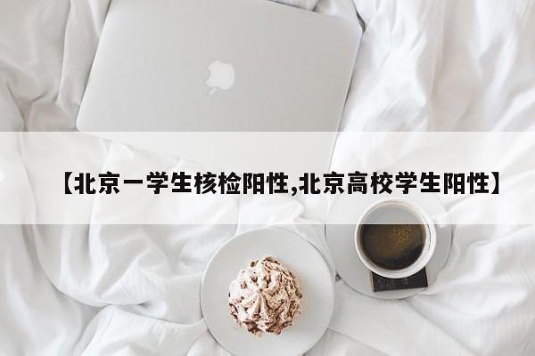 【北京一学生核检阳性,北京高校学生阳性】