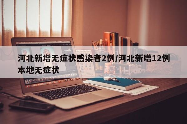 河北新增无症状感染者2例/河北新增12例本地无症状