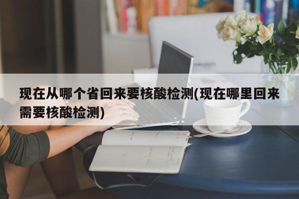 现在从哪个省回来要核酸检测(现在哪里回来需要核酸检测)