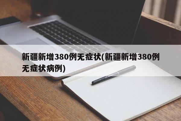 新疆新增380例无症状(新疆新增380例无症状病例)