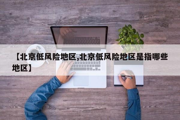 【北京低风险地区,北京低风险地区是指哪些地区】