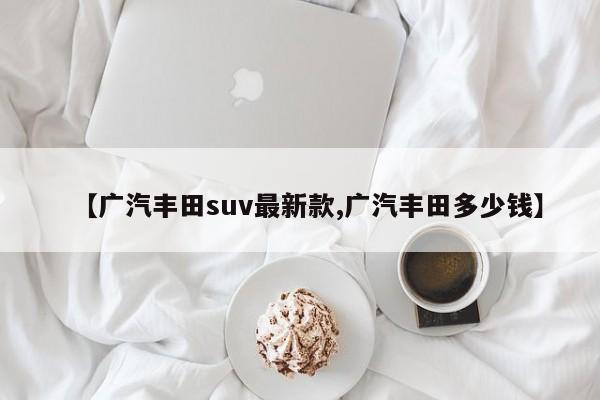 【广汽丰田suv最新款,广汽丰田多少钱】