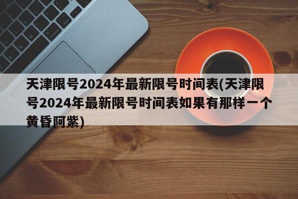 天津限号2024年最新限号时间表(天津限号2024年最新限号时间表如果有那样一个黄昏阿紫)