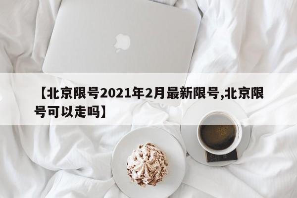 【北京限号2021年2月最新限号,北京限号可以走吗】