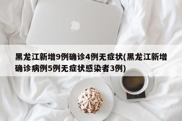 黑龙江新增9例确诊4例无症状(黑龙江新增确诊病例5例无症状感染者3例)