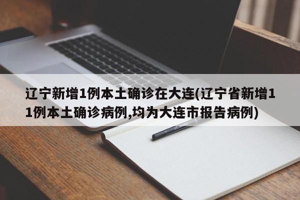 辽宁新增1例本土确诊在大连(辽宁省新增11例本土确诊病例,均为大连市报告病例)
