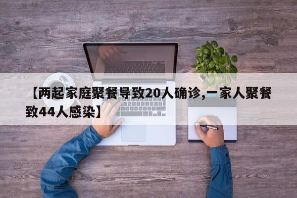 【两起家庭聚餐导致20人确诊,一家人聚餐致44人感染】
