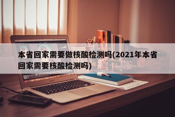 本省回家需要做核酸检测吗(2021年本省回家需要核酸检测吗)