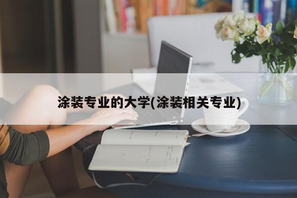 涂装专业的大学(涂装相关专业)