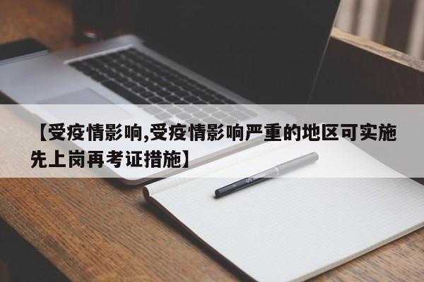 【受疫情影响,受疫情影响严重的地区可实施先上岗再考证措施】