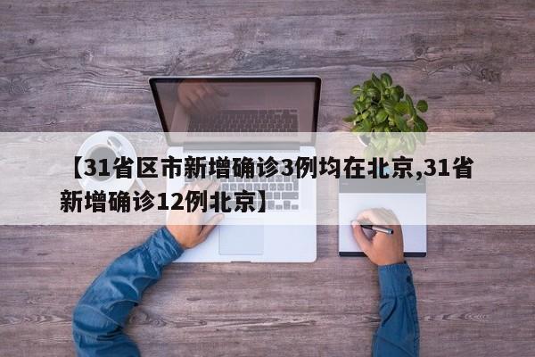【31省区市新增确诊3例均在北京,31省新增确诊12例北京】