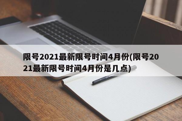 限号2021最新限号时间4月份(限号2021最新限号时间4月份是几点)