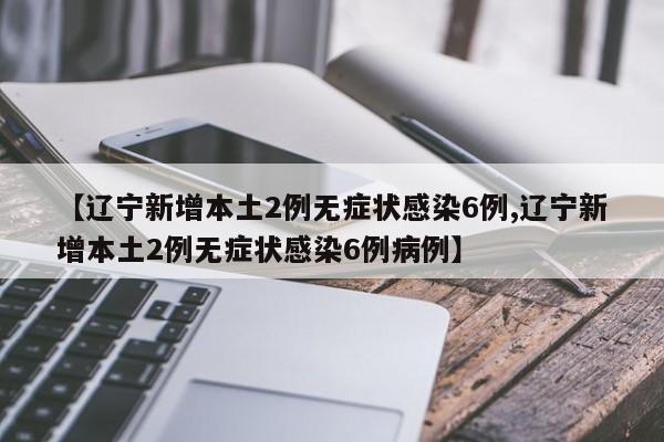 【辽宁新增本土2例无症状感染6例,辽宁新增本土2例无症状感染6例病例】