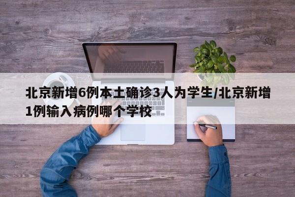 北京新增6例本土确诊3人为学生/北京新增1例输入病例哪个学校