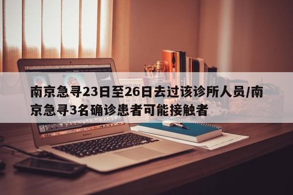 南京急寻23日至26日去过该诊所人员/南京急寻3名确诊患者可能接触者