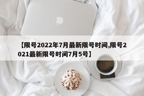 【限号2022年7月最新限号时间,限号2021最新限号时间7月5号】
