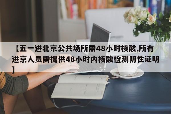 【五一进北京公共场所需48小时核酸,所有进京人员需提供48小时内核酸检测阴性证明】