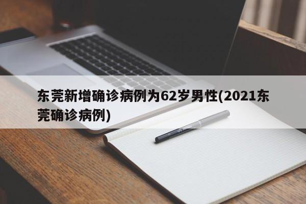 东莞新增确诊病例为62岁男性(2021东莞确诊病例)