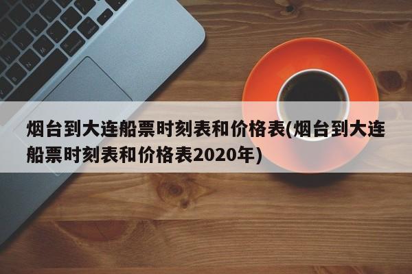 烟台到大连船票时刻表和价格表(烟台到大连船票时刻表和价格表2020年)