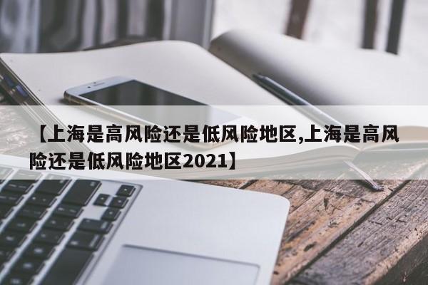 【上海是高风险还是低风险地区,上海是高风险还是低风险地区2021】