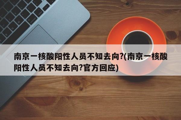 南京一核酸阳性人员不知去向?(南京一核酸阳性人员不知去向?官方回应)