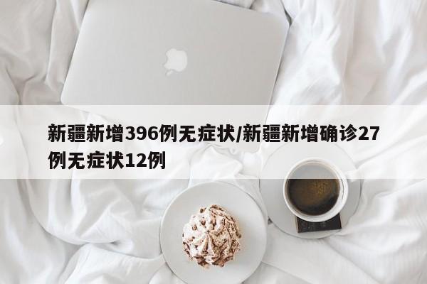 新疆新增396例无症状/新疆新增确诊27例无症状12例