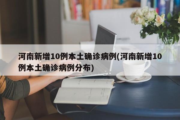 河南新增10例本土确诊病例(河南新增10例本土确诊病例分布)