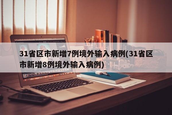 31省区市新增7例境外输入病例(31省区市新增8例境外输入病例)