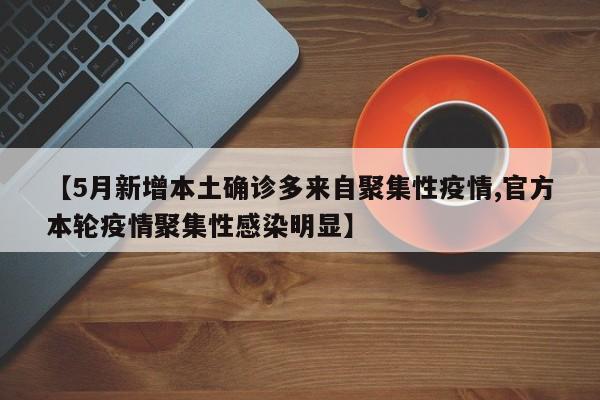 【5月新增本土确诊多来自聚集性疫情,官方本轮疫情聚集性感染明显】