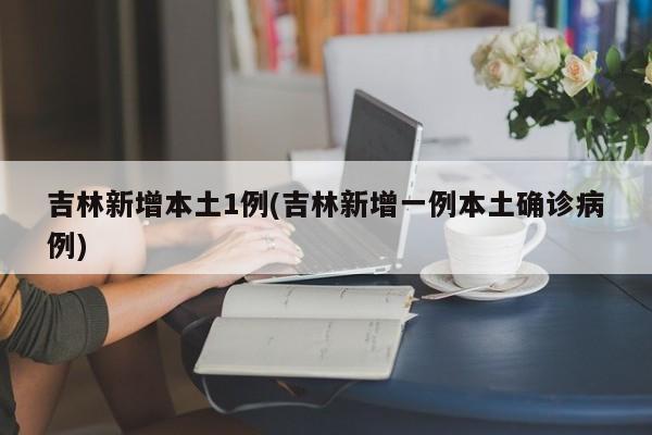 吉林新增本土1例(吉林新增一例本土确诊病例)