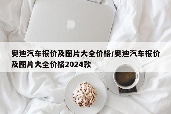 奥迪汽车报价及图片大全价格/奥迪汽车报价及图片大全价格2024款