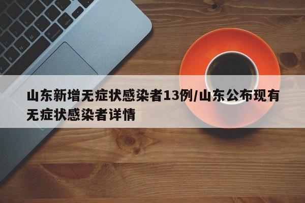 山东新增无症状感染者13例/山东公布现有无症状感染者详情