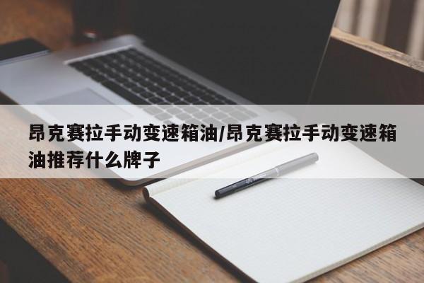 昂克赛拉手动变速箱油/昂克赛拉手动变速箱油推荐什么牌子