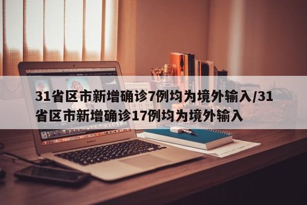 31省区市新增确诊7例均为境外输入/31省区市新增确诊17例均为境外输入
