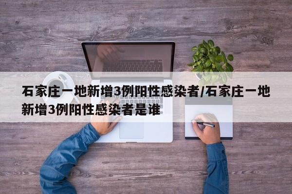石家庄一地新增3例阳性感染者/石家庄一地新增3例阳性感染者是谁