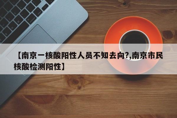 【南京一核酸阳性人员不知去向?,南京市民核酸检测阳性】