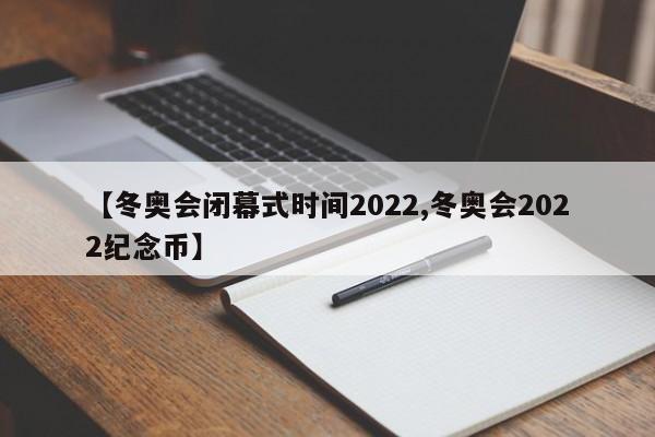 【冬奥会闭幕式时间2022,冬奥会2022纪念币】