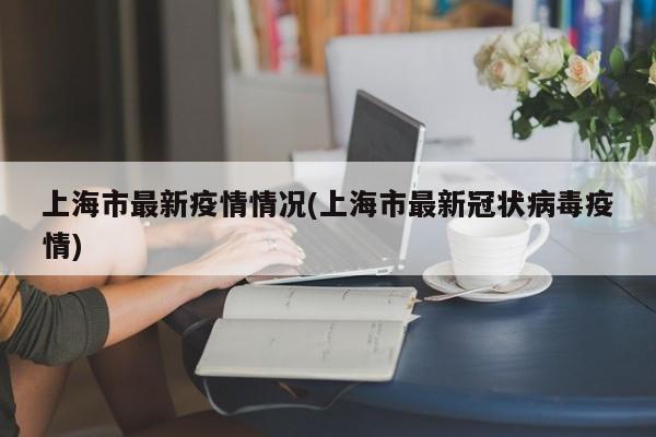 上海市最新疫情情况(上海市最新冠状病毒疫情)