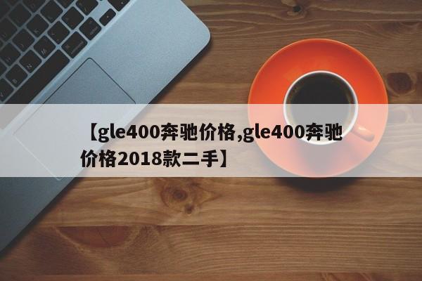 【gle400奔驰价格,gle400奔驰价格2018款二手】