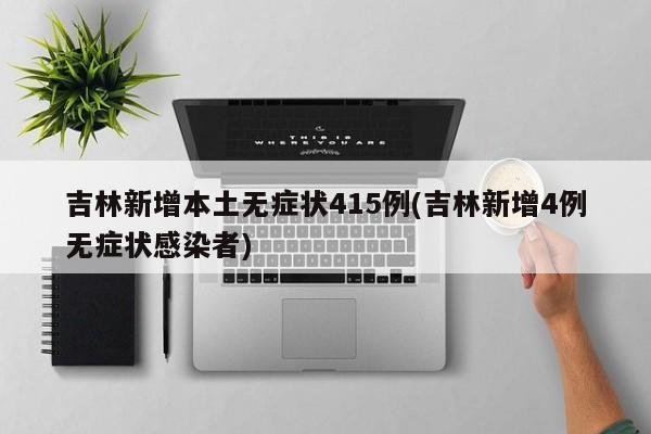 吉林新增本土无症状415例(吉林新增4例无症状感染者)