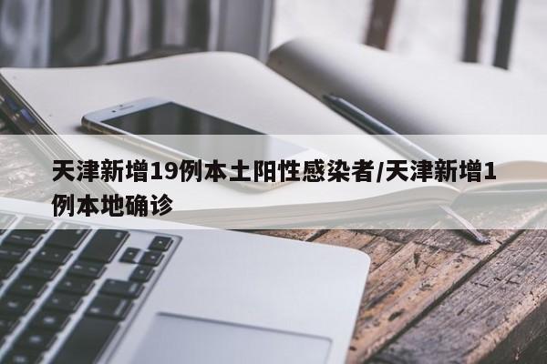 天津新增19例本土阳性感染者/天津新增1例本地确诊