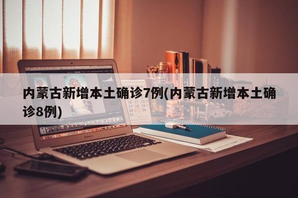 内蒙古新增本土确诊7例(内蒙古新增本土确诊8例)