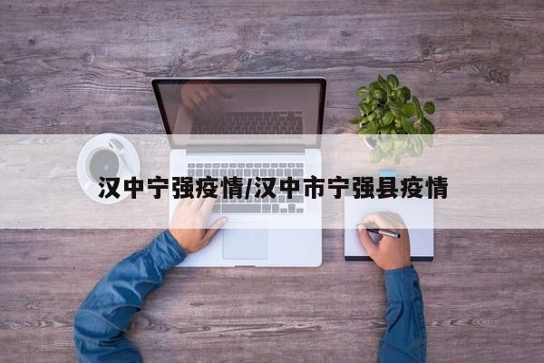 汉中宁强疫情/汉中市宁强县疫情