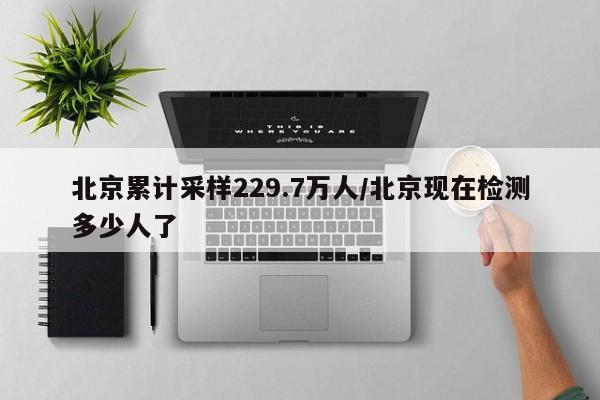 北京累计采样229.7万人/北京现在检测多少人了