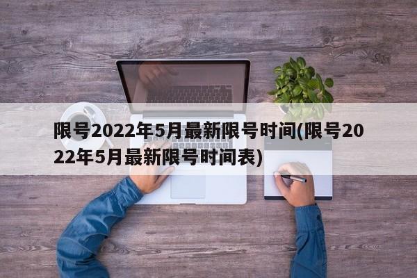 限号2022年5月最新限号时间(限号2022年5月最新限号时间表)