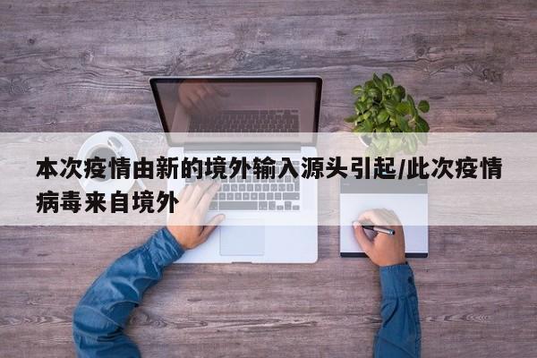 本次疫情由新的境外输入源头引起/此次疫情病毒来自境外