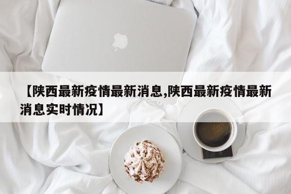【陕西最新疫情最新消息,陕西最新疫情最新消息实时情况】